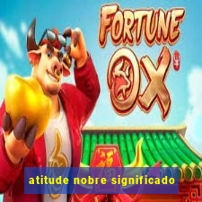 atitude nobre significado